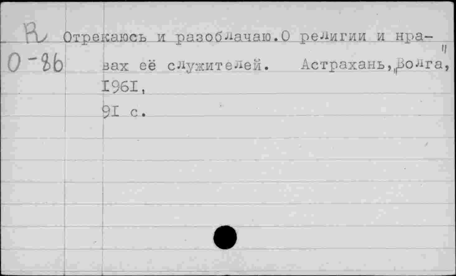 ﻿F	Этрекаюсь и разоблачаю.0.религии и нр.а-	
0'lb		il вах её служителей.	Астрахань,„Волга,
		1961,
		91 с.
		
		
		
		
		
		
		